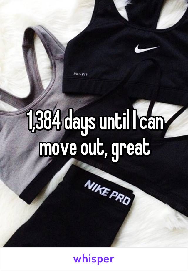 1,384 days until I can move out, great
