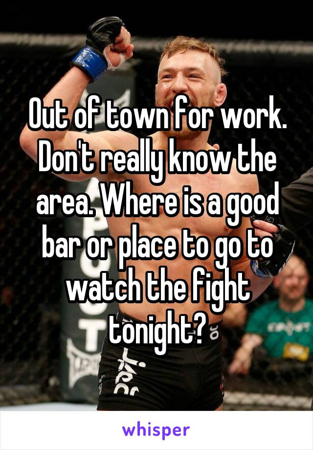 Out of town for work. Don't really know the area. Where is a good bar or place to go to watch the fight tonight?