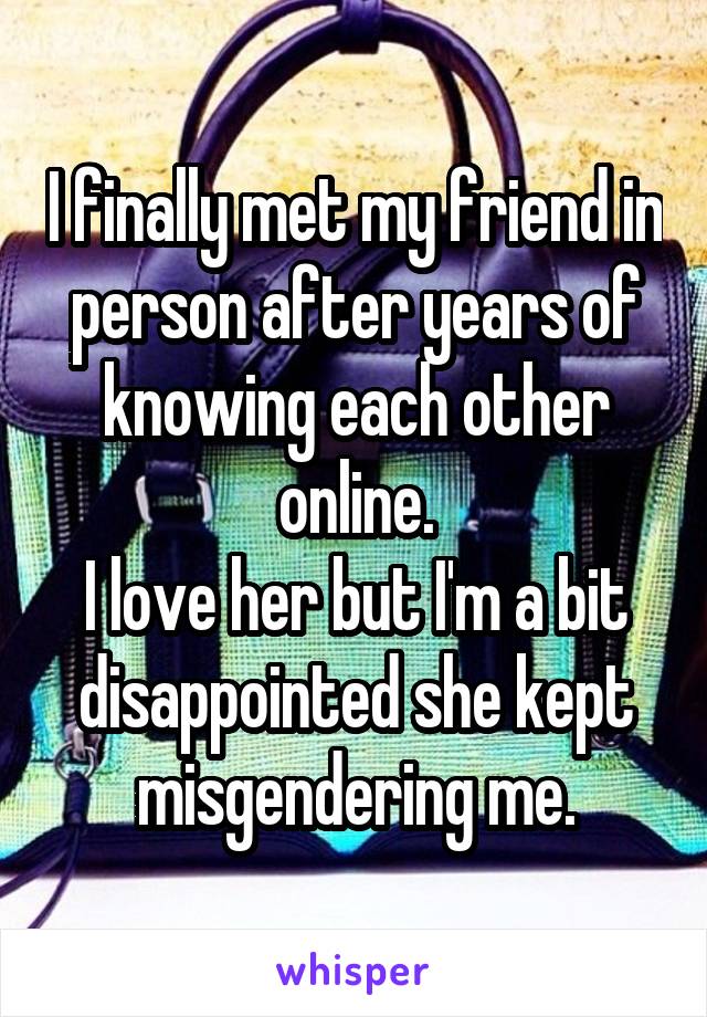 I finally met my friend in person after years of knowing each other online.
I love her but I'm a bit disappointed she kept misgendering me.