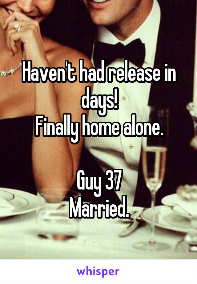Haven't had release in days!
Finally home alone.

Guy 37
Married.