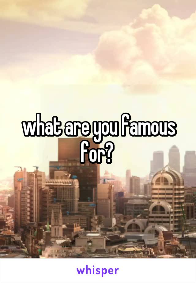 what are you famous for? 