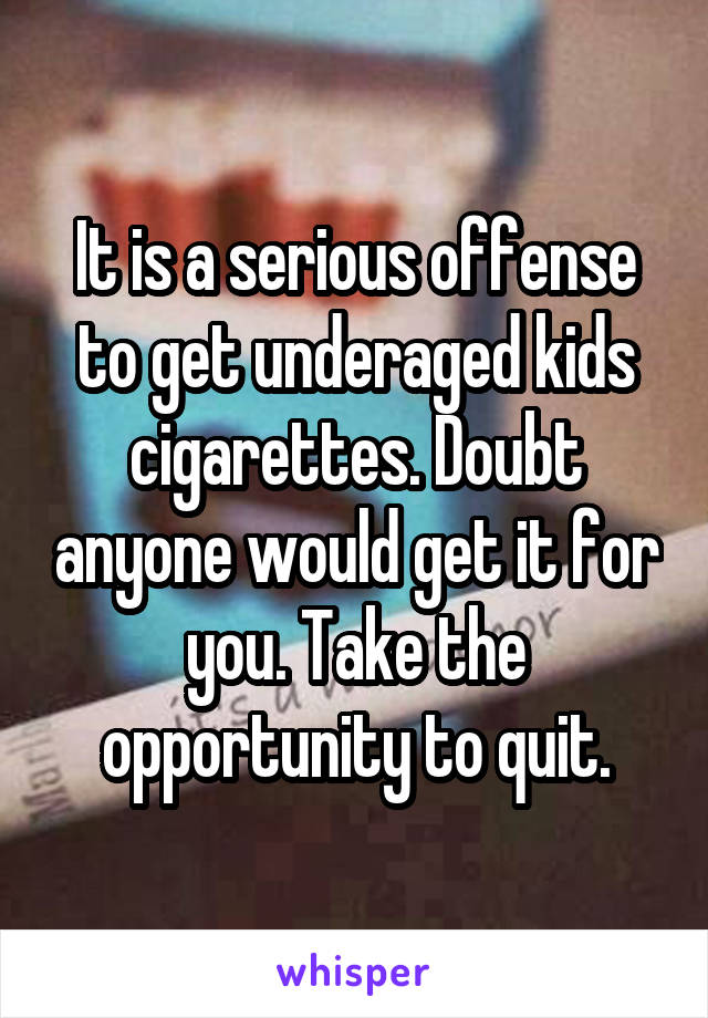 It is a serious offense to get underaged kids cigarettes. Doubt anyone would get it for you. Take the opportunity to quit.