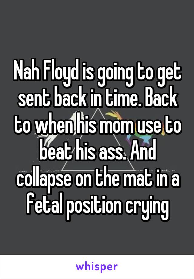 Nah Floyd is going to get sent back in time. Back to when his mom use to beat his ass. And collapse on the mat in a fetal position crying