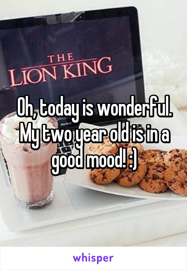 Oh, today is wonderful. My two year old is in a good mood! :)