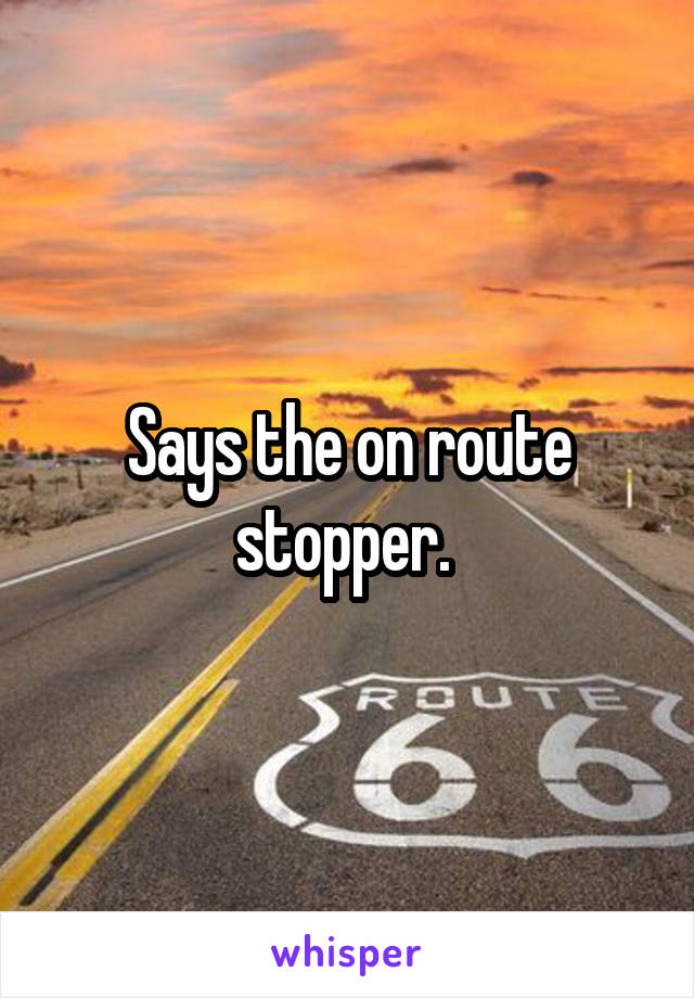 Says the on route stopper. 