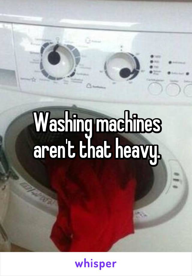 Washing machines aren't that heavy.