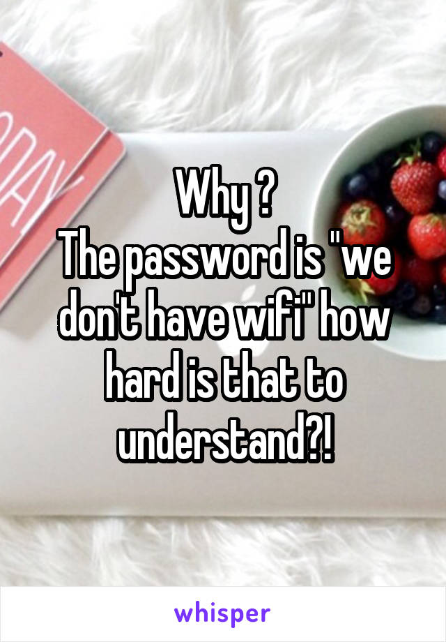 Why ?
The password is "we don't have wifi" how hard is that to understand?!