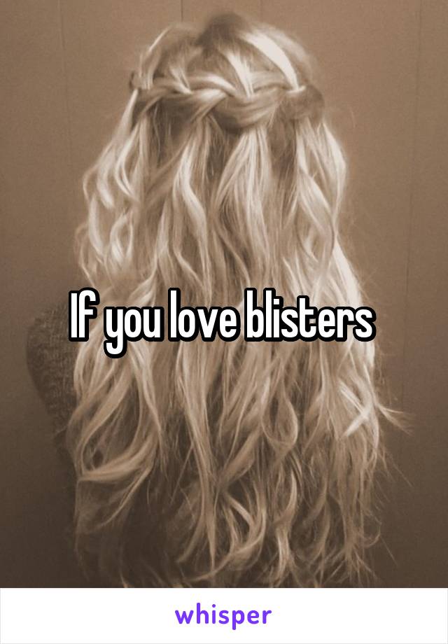 If you love blisters 