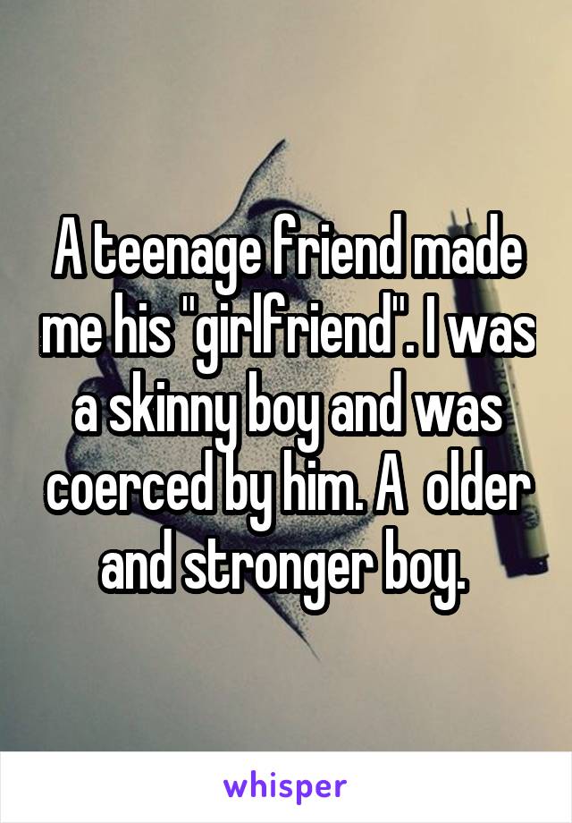 A teenage friend made me his "girlfriend". I was a skinny boy and was coerced by him. A  older and stronger boy. 
