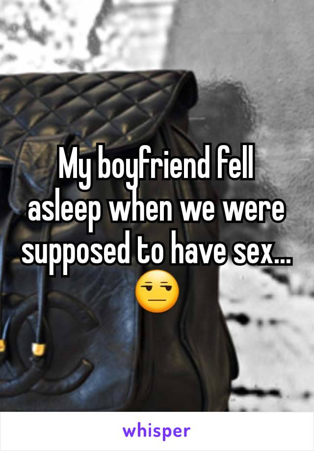 My boyfriend fell asleep when we were supposed to have sex...😒