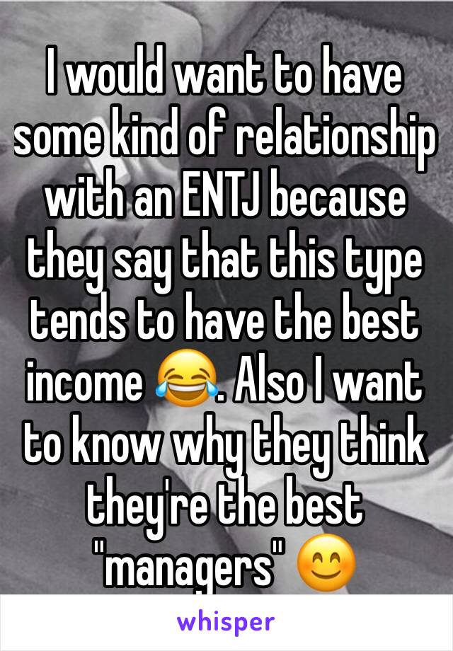 I would want to have some kind of relationship with an ENTJ because they say that this type tends to have the best income 😂. Also I want to know why they think they're the best "managers" 😊