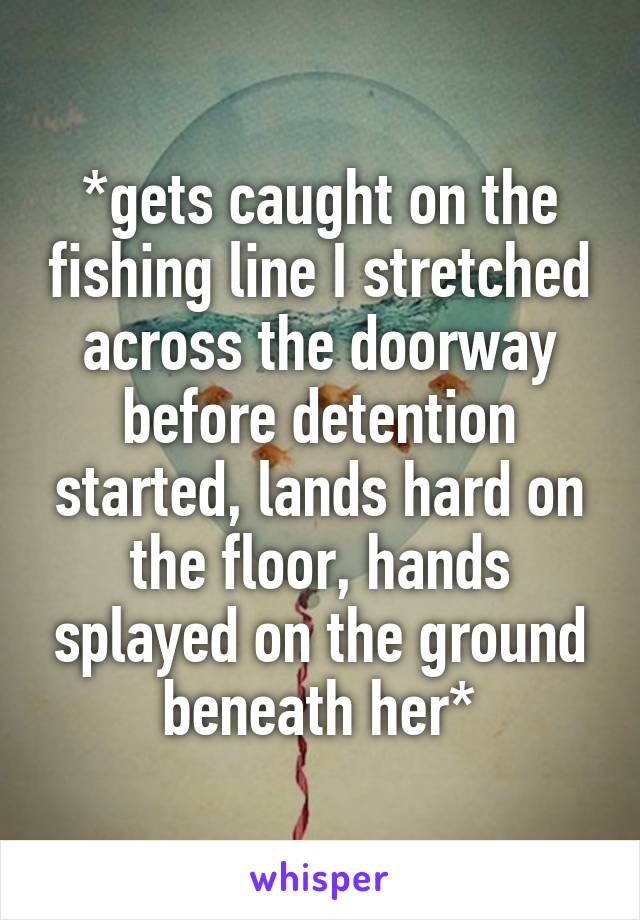 *gets caught on the fishing line I stretched across the doorway before detention started, lands hard on the floor, hands splayed on the ground beneath her*