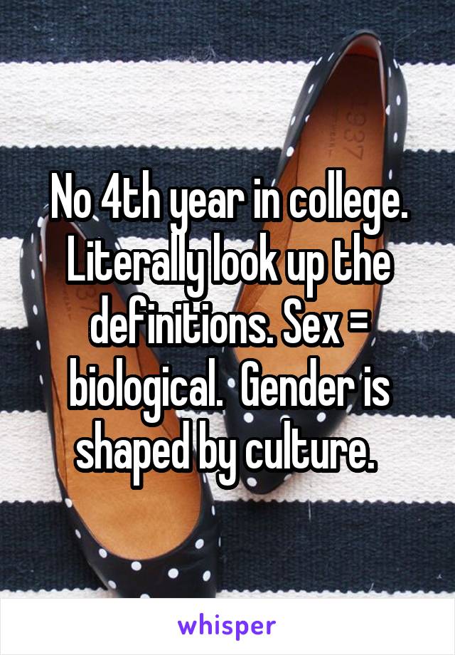 No 4th year in college. Literally look up the definitions. Sex = biological.  Gender is shaped by culture. 