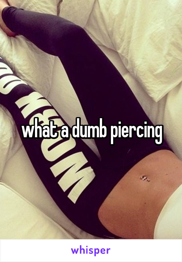 what a dumb piercing