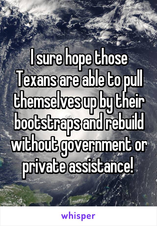 I sure hope those Texans are able to pull themselves up by their bootstraps and rebuild without government or private assistance! 