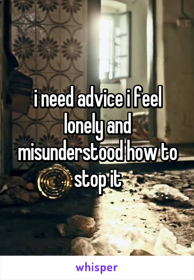i need advice i feel lonely and misunderstood how to stop it