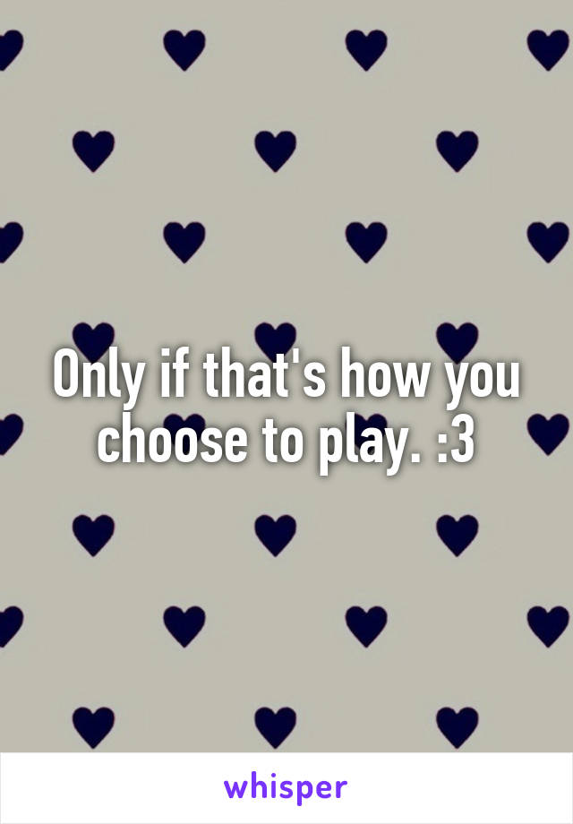 Only if that's how you choose to play. :3