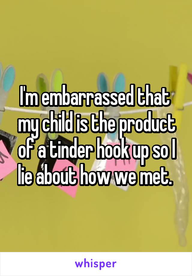 I'm embarrassed that  my child is the product of a tinder hook up so I lie about how we met. 