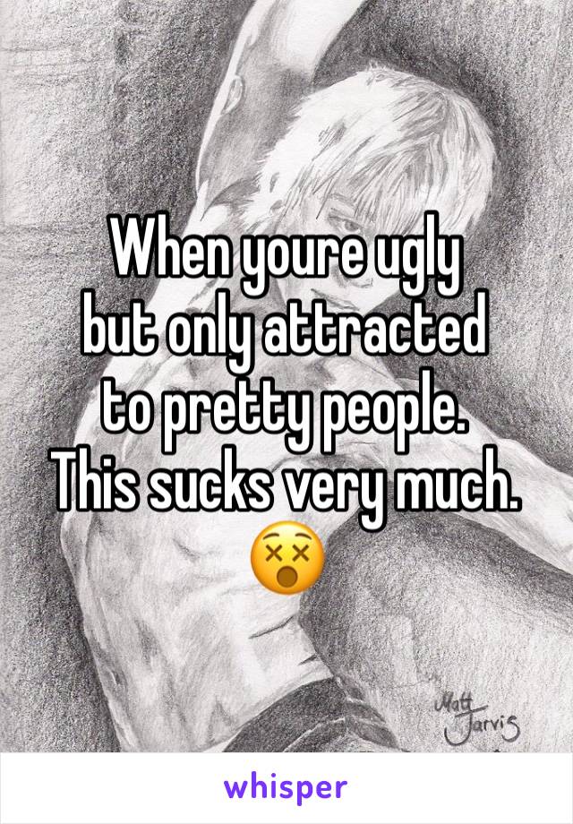 When youre ugly 
but only attracted 
to pretty people.
This sucks very much.
😵