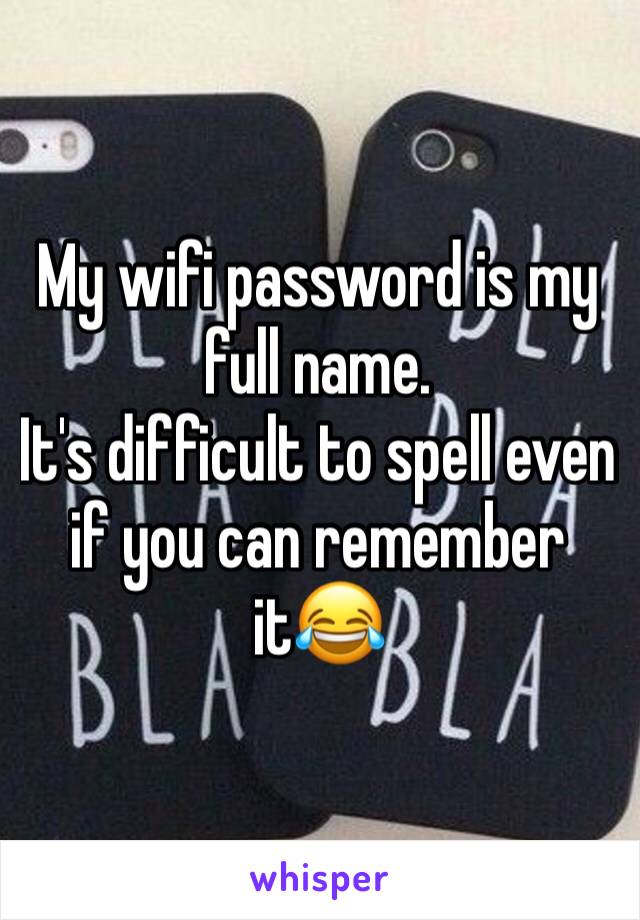 My wifi password is my full name.
It's difficult to spell even if you can remember it😂