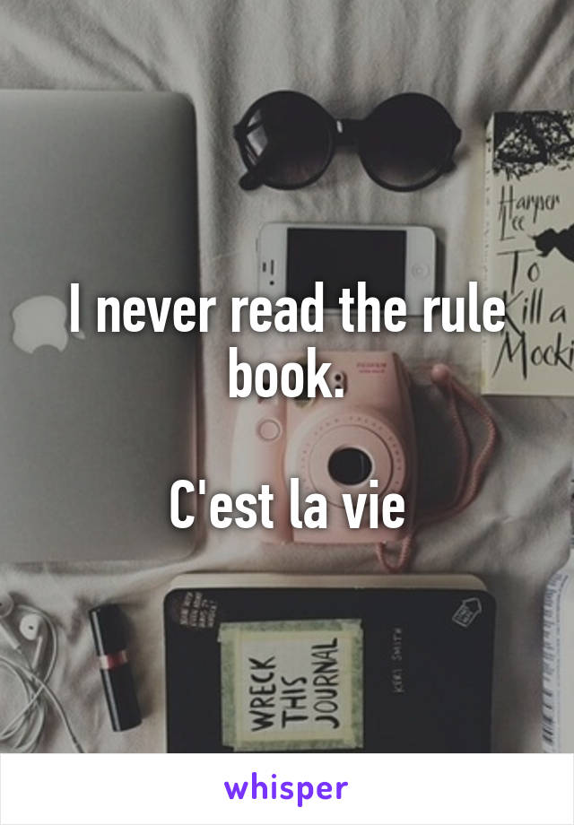 I never read the rule book.

C'est la vie