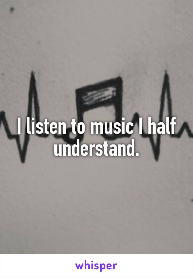 I listen to music I half understand.