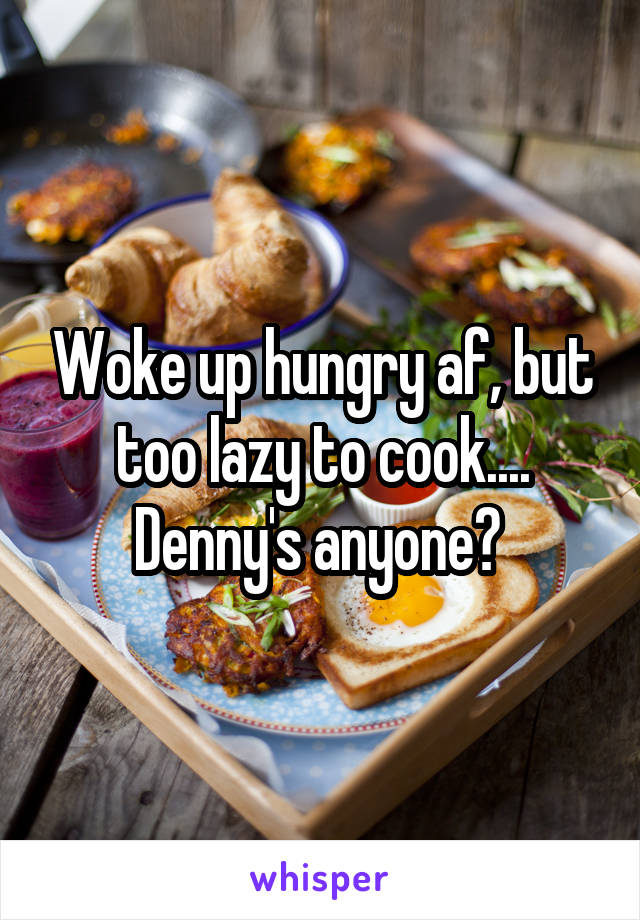Woke up hungry af, but too lazy to cook.... Denny's anyone? 