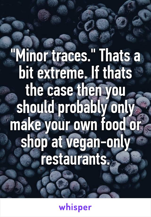 "Minor traces." Thats a bit extreme. If thats the case then you should probably only make your own food or shop at vegan-only restaurants.