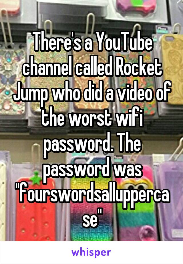 There's a YouTube channel called Rocket Jump who did a video of the worst wifi password. The password was "fourswordsalluppercase"