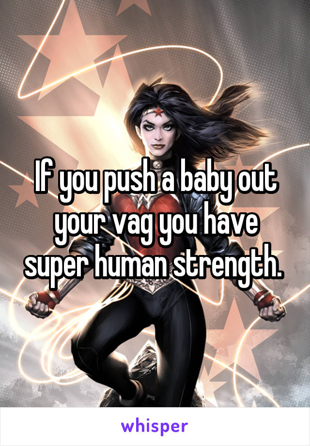 If you push a baby out your vag you have super human strength. 