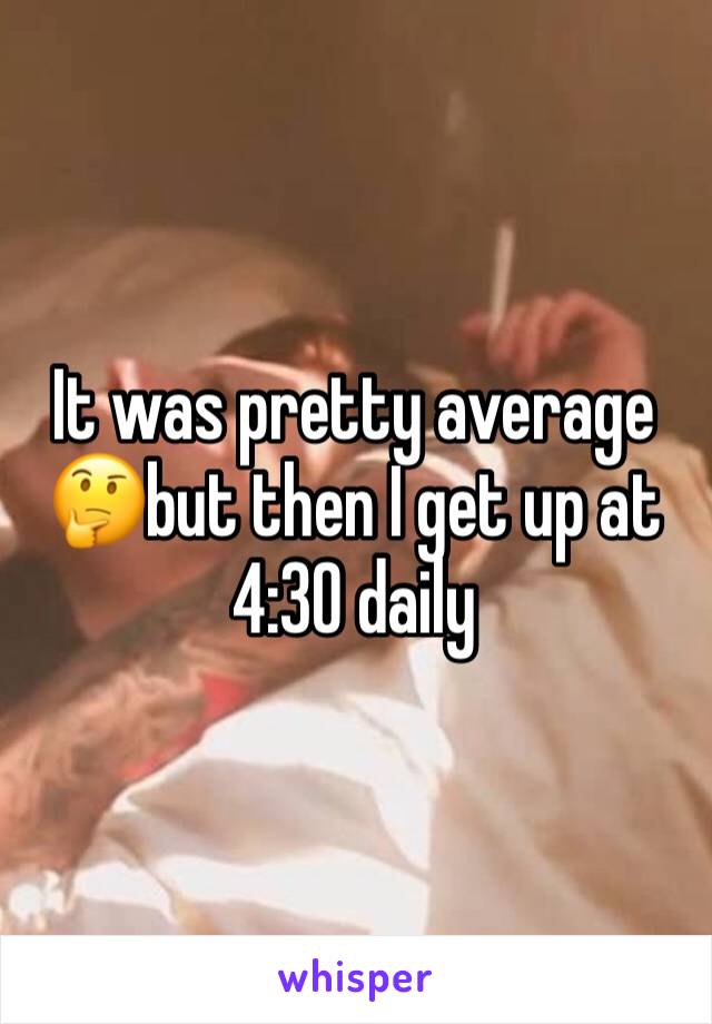 It was pretty average 🤔but then I get up at 4:30 daily 