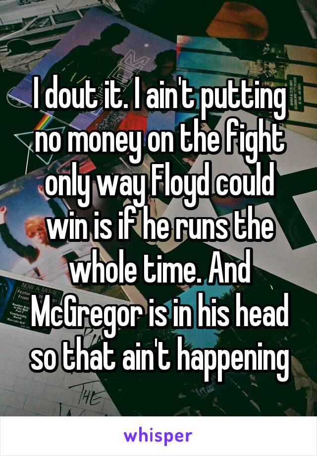 I dout it. I ain't putting no money on the fight only way Floyd could win is if he runs the whole time. And McGregor is in his head so that ain't happening