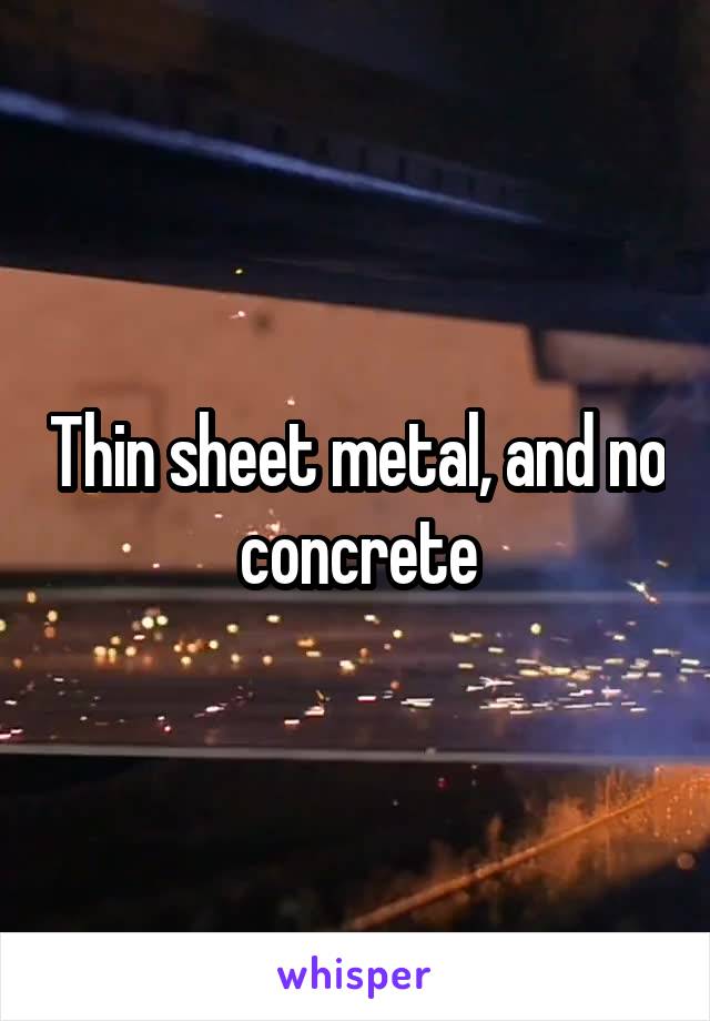 Thin sheet metal, and no concrete