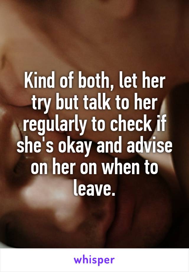 Kind of both, let her try but talk to her regularly to check if she's okay and advise on her on when to leave.