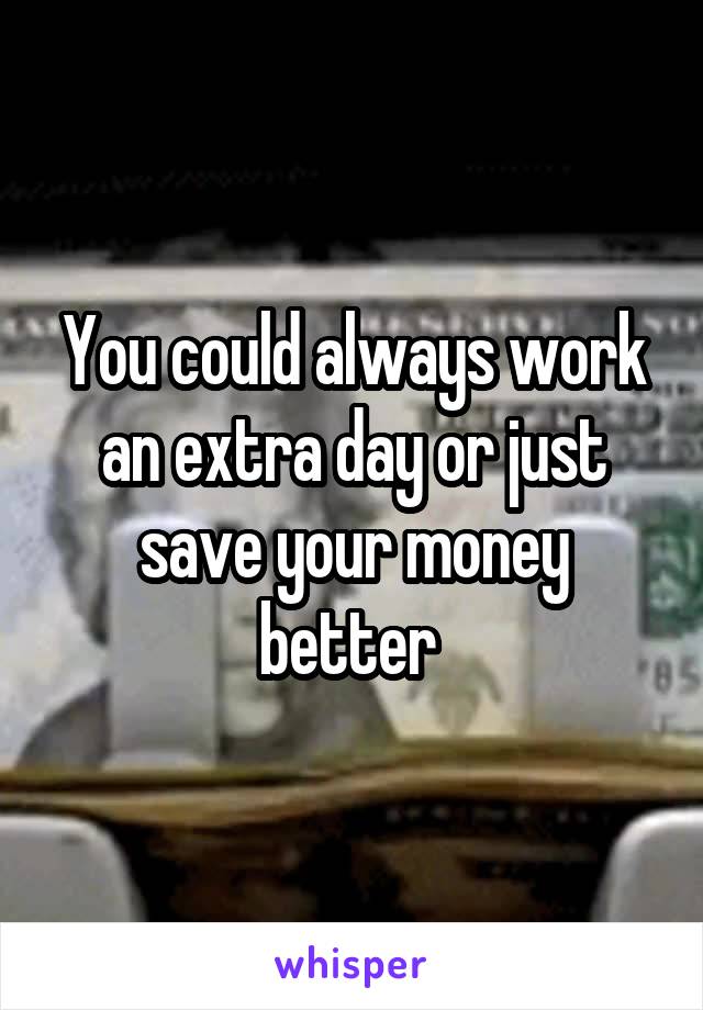 You could always work an extra day or just save your money better 