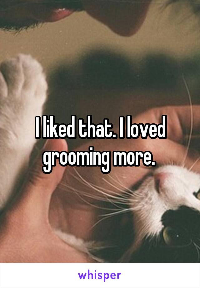I liked that. I loved grooming more. 
