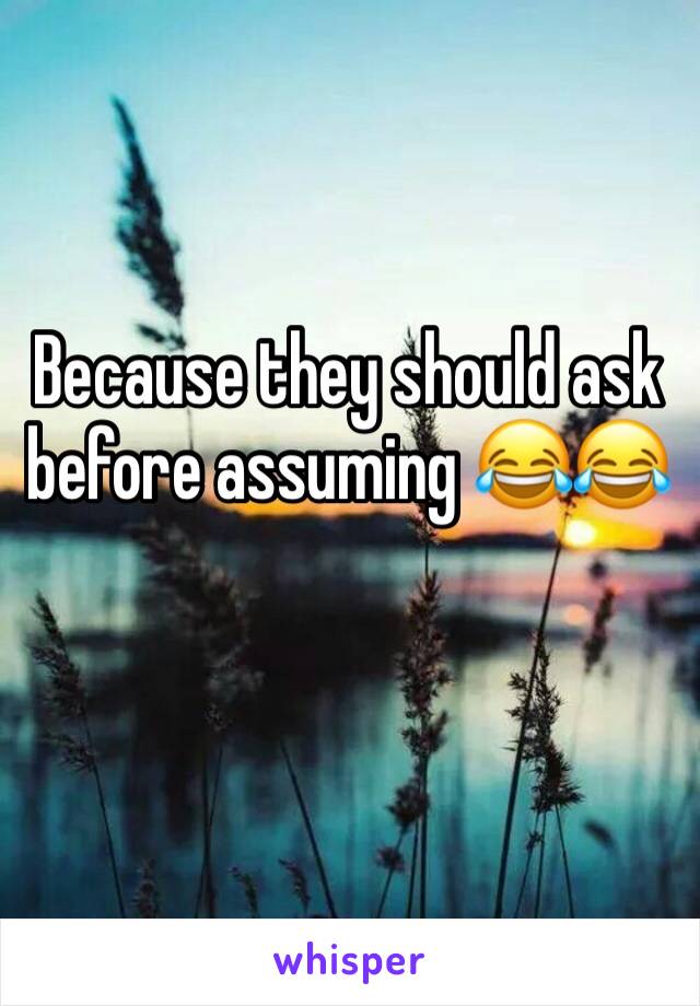 Because they should ask before assuming 😂😂