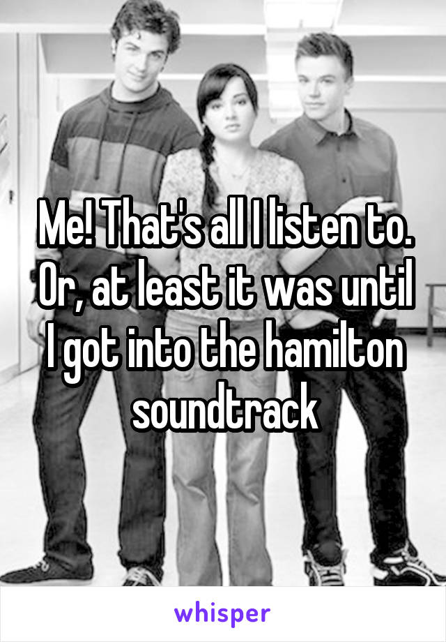 Me! That's all I listen to. Or, at least it was until I got into the hamilton soundtrack