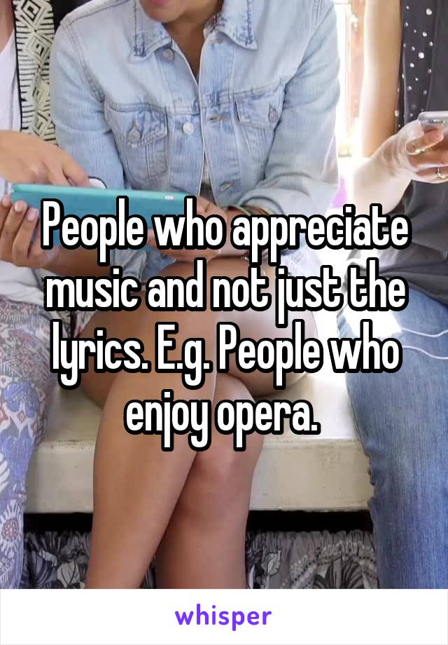 People who appreciate music and not just the lyrics. E.g. People who enjoy opera. 