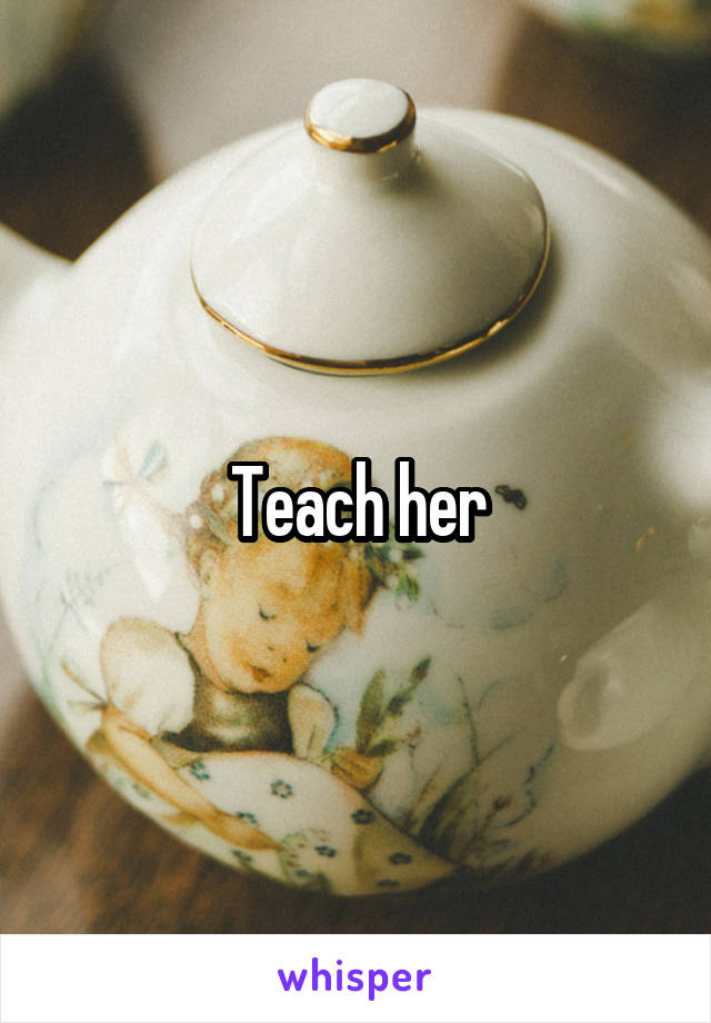 Teach her