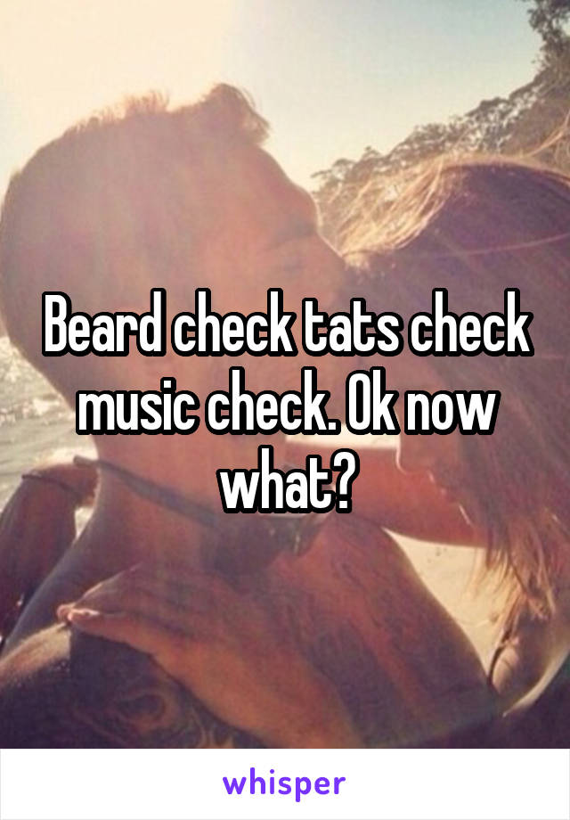 Beard check tats check music check. Ok now what?