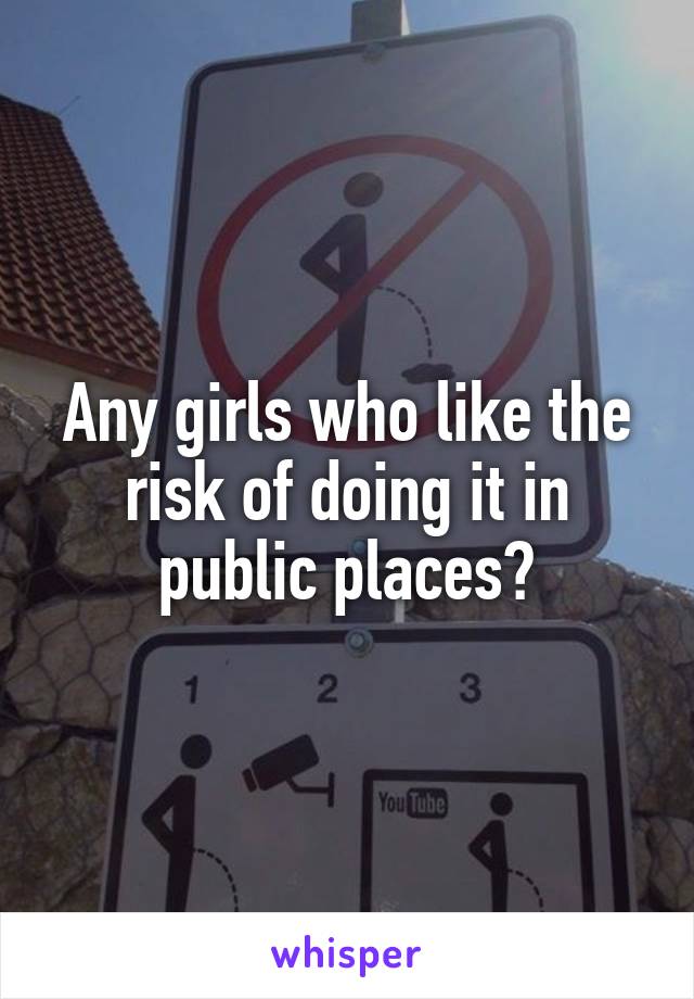 Any girls who like the risk of doing it in public places?
