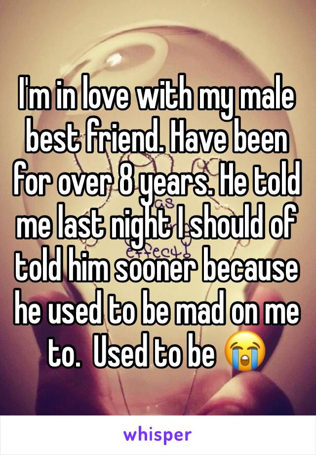 I'm in love with my male best friend. Have been for over 8 years. He told me last night I should of told him sooner because he used to be mad on me to.  Used to be 😭