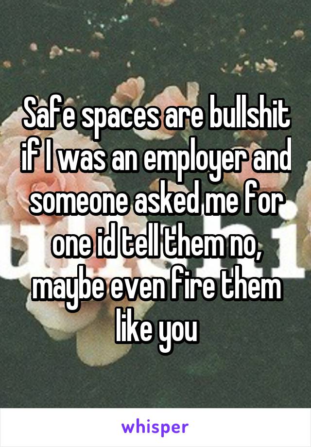 Safe spaces are bullshit if I was an employer and someone asked me for one id tell them no, maybe even fire them like you