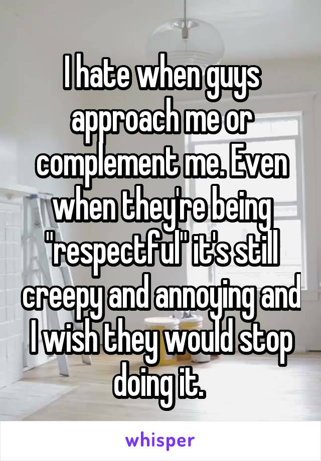 I hate when guys approach me or complement me. Even when they're being "respectful" it's still creepy and annoying and I wish they would stop doing it. 