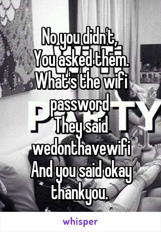 No you didn't, 
You asked them. What's the wifi password 
They said wedonthavewifi
And you said okay thankyou. 