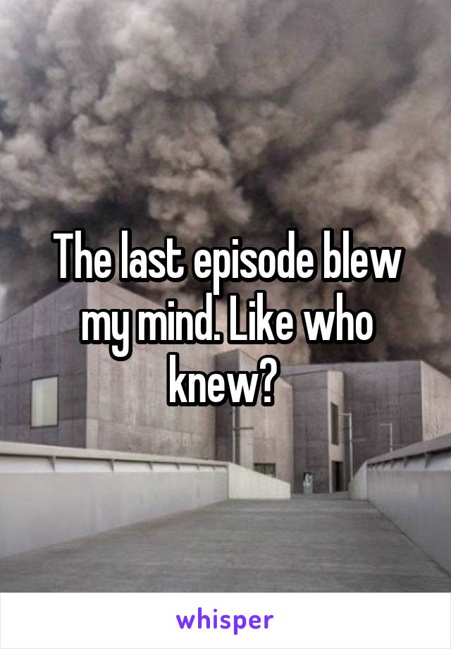 The last episode blew my mind. Like who knew? 