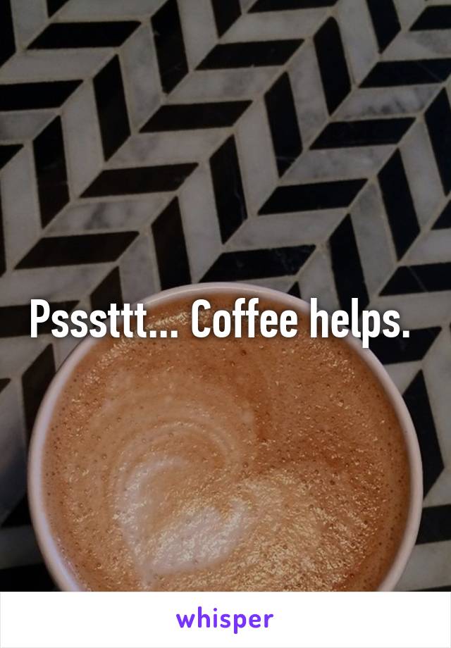 Psssttt... Coffee helps. 