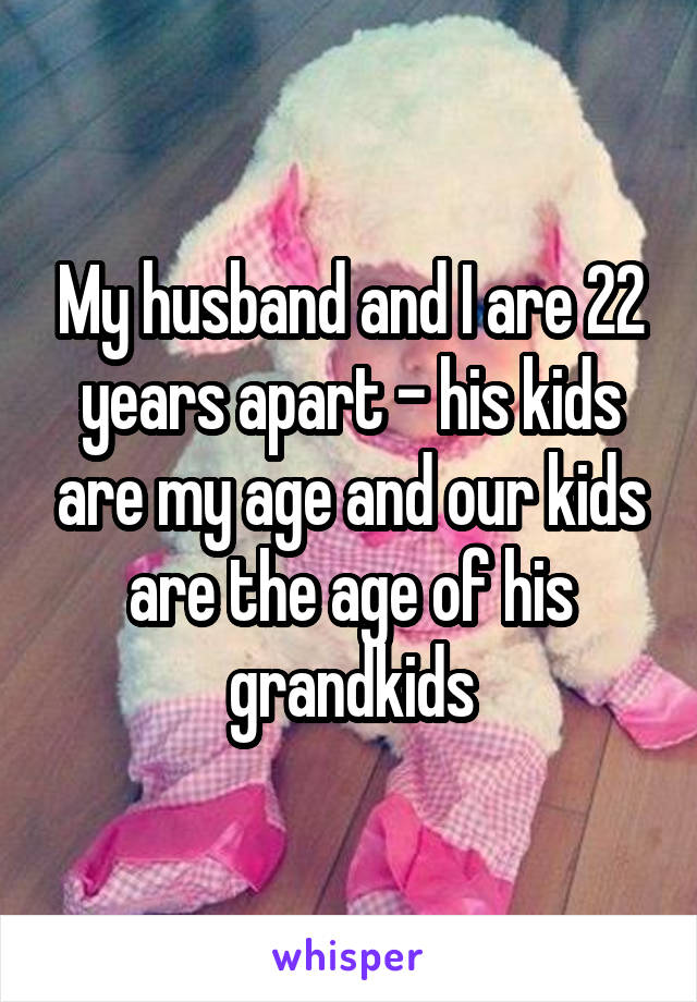 My husband and I are 22 years apart - his kids are my age and our kids are the age of his grandkids