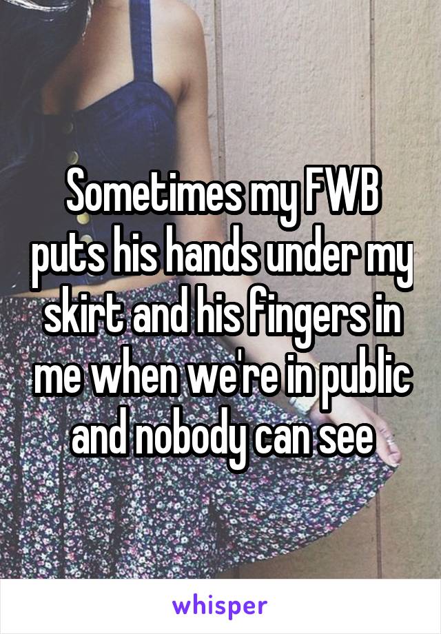 Sometimes my FWB puts his hands under my skirt and his fingers in me when we're in public and nobody can see